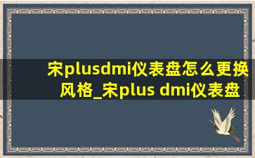 宋plusdmi仪表盘怎么更换风格_宋plus dmi仪表盘怎么显示小汽车